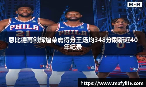 恩比德再创辉煌荣膺得分王场均348分刷新近40年纪录