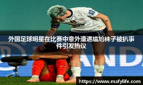 外国足球明星在比赛中意外遭遇尴尬袜子被扒事件引发热议